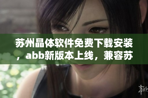 蘇州晶體軟件免費(fèi)下載安裝，abb新版本上線，兼容蘇州晶體軟件調(diào)試和控制系統(tǒng)