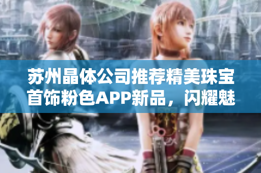 蘇州晶體公司推薦精美珠寶首飾粉色APP新品，閃耀魅力不容錯(cuò)過
