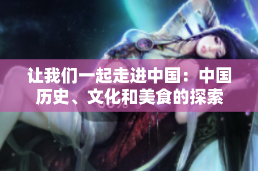 讓我們一起走進(jìn)中國(guó)：中國(guó)歷史、文化和美食的探索