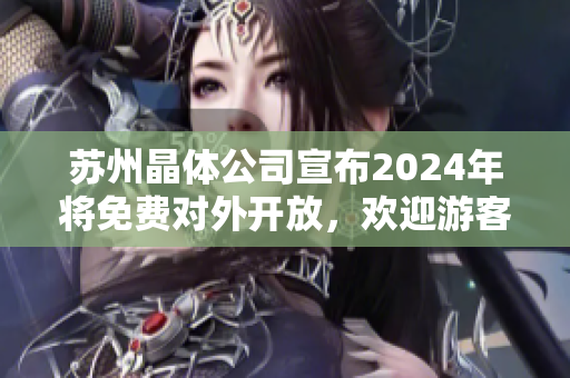 蘇州晶體公司宣布2024年將免費(fèi)對外開放，歡迎游客參觀體驗(yàn)新科技！