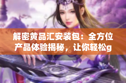 解密黃品匯安裝包：全方位產(chǎn)品體驗(yàn)揭秘，讓你輕松get裝修新靈感！