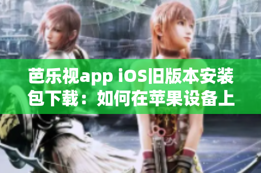 芭樂視app iOS舊版本安裝包下載：如何在蘋果設(shè)備上安裝舊版芭樂視app？