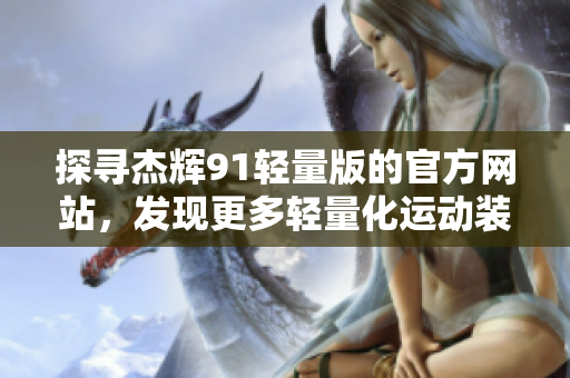 探尋杰輝91輕量版的官方網(wǎng)站，發(fā)現(xiàn)更多輕量化運(yùn)動(dòng)裝備的魅力