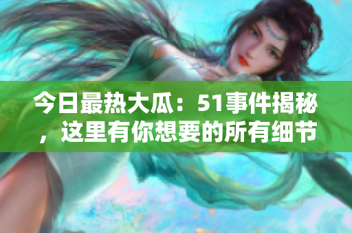 今日最熱大瓜：51事件揭秘，這里有你想要的所有細節(jié)
