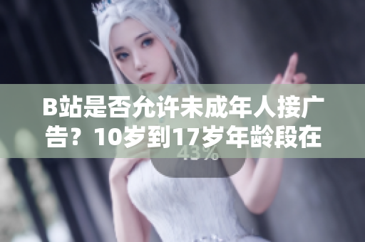 B站是否允許未成年人接廣告？10歲到17歲年齡段在B站是否可以接廣告？
