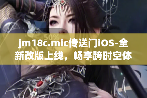 jm18c.mic傳送門iOS-全新改版上線，暢享跨時(shí)空體驗(yàn)
