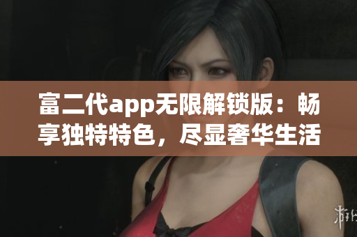 富二代app無限解鎖版：暢享獨特特色，盡顯奢華生活體驗