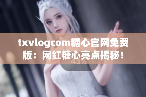 txvlogcom糖心官網(wǎng)免費(fèi)版：網(wǎng)紅糖心亮點(diǎn)揭秘！