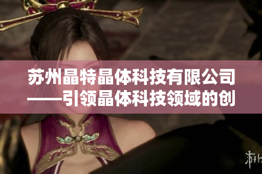 蘇州晶特晶體科技有限公司——引領晶體科技領域的創(chuàng)新與發(fā)展