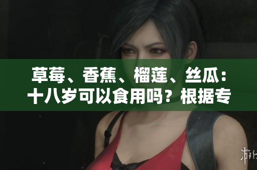 草莓、香蕉、榴蓮、絲瓜：十八歲可以食用嗎？根據(jù)專家建議來(lái)看