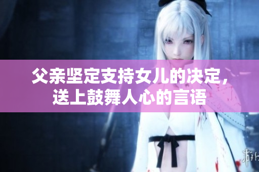 父親堅(jiān)定支持女兒的決定，送上鼓舞人心的言語