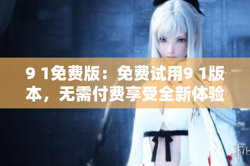 9 1免費(fèi)版：免費(fèi)試用9 1版本，無需付費(fèi)享受全新體驗(yàn)