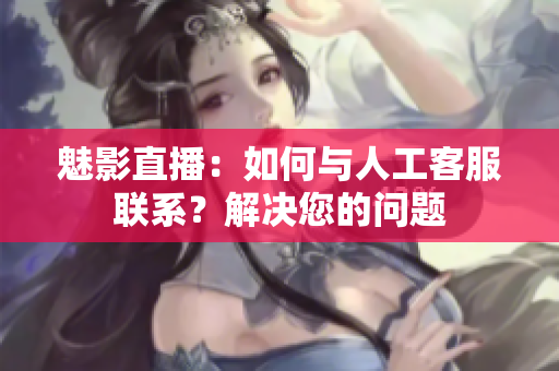 魅影直播：如何與人工客服聯(lián)系？解決您的問題
