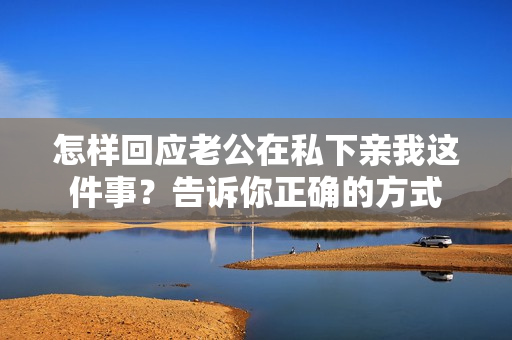 怎樣回應(yīng)老公在私下親我這件事？告訴你正確的方式