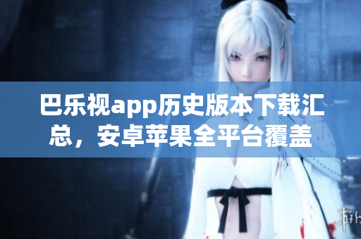 巴樂視app歷史版本下載匯總，安卓蘋果全平臺(tái)覆蓋