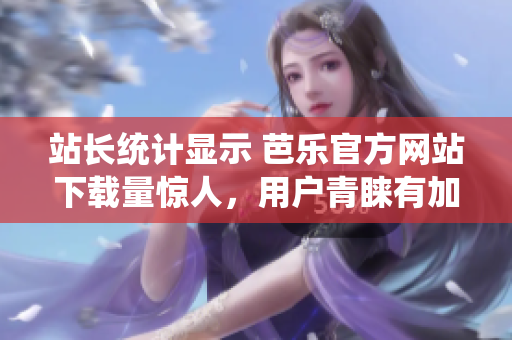 站長統(tǒng)計顯示 芭樂官方網(wǎng)站下載量驚人，用戶青睞有加