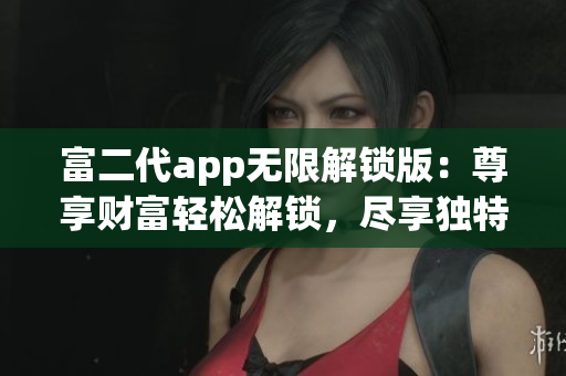 富二代app無限解鎖版：尊享財(cái)富輕松解鎖，盡享獨(dú)特功能