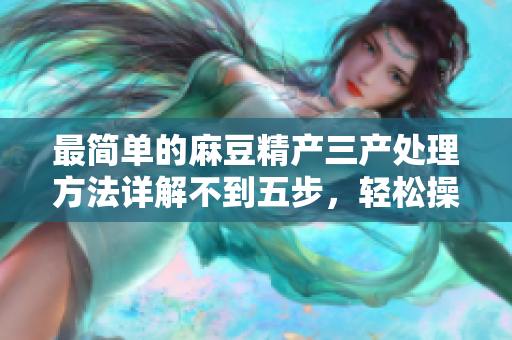 最簡單的麻豆精產(chǎn)三產(chǎn)處理方法詳解不到五步，輕松操作