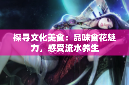 探尋文化美食：品味食花魅力，感受流水養(yǎng)生