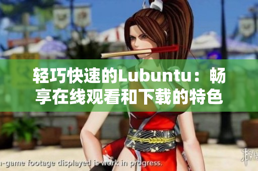 輕巧快速的Lubuntu：暢享在線(xiàn)觀看和下載的特色