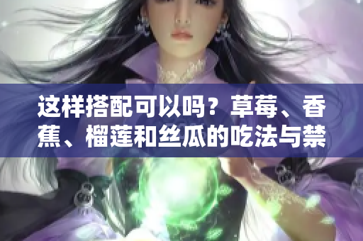 這樣搭配可以嗎？草莓、香蕉、榴蓮和絲瓜的吃法與禁忌