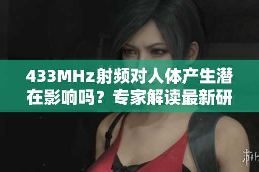 433MHz射頻對人體產(chǎn)生潛在影響嗎？專家解讀最新研究結(jié)果