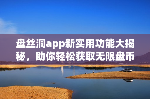 盤(pán)絲洞app新實(shí)用功能大揭秘，助你輕松獲取無(wú)限盤(pán)幣