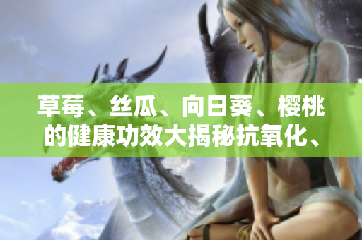草莓、絲瓜、向日葵、櫻桃的健康功效大揭秘抗氧化、滋潤(rùn)皮膚等多方位保健