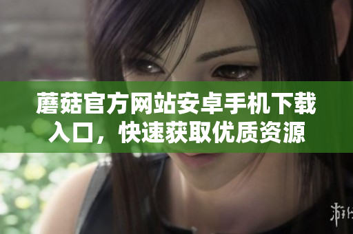 蘑菇官方網(wǎng)站安卓手機(jī)下載入口，快速獲取優(yōu)質(zhì)資源