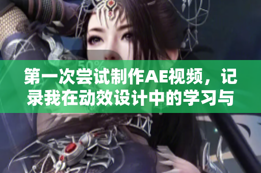 第一次嘗試制作AE視頻，記錄我在動(dòng)效設(shè)計(jì)中的學(xué)習(xí)與挑戰(zhàn)