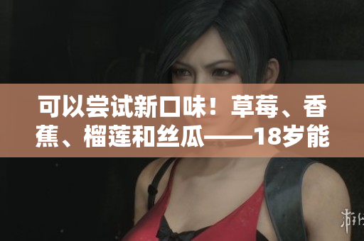 可以嘗試新口味！草莓、香蕉、榴蓮和絲瓜——18歲能品嘗嗎？