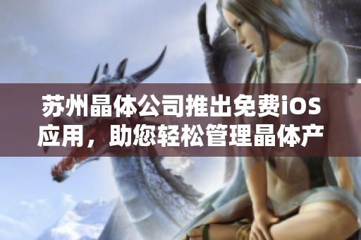 蘇州晶體公司推出免費(fèi)iOS應(yīng)用，助您輕松管理晶體產(chǎn)品 —— 精準(zhǔn)數(shù)據(jù)服務(wù)，提升生產(chǎn)效率