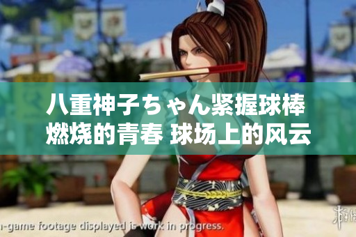 八重神子ちゃん緊握球棒 燃燒的青春 球場上的風(fēng)云再起