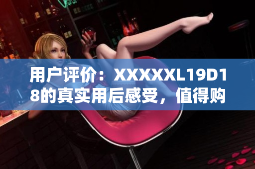 用戶(hù)評(píng)價(jià)：XXXXXL19D18的真實(shí)用后感受，值得購(gòu)買(mǎi)？