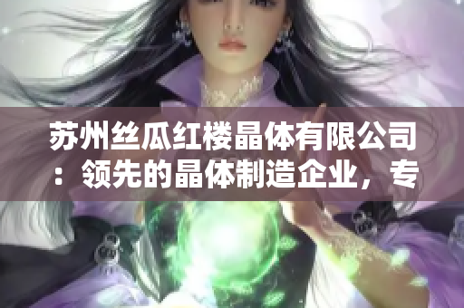 蘇州絲瓜紅樓晶體有限公司：領(lǐng)先的晶體制造企業(yè)，專注于創(chuàng)新技術(shù)與卓越質(zhì)量