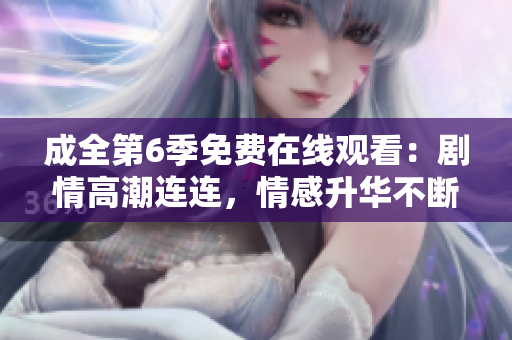 成全第6季免費(fèi)在線(xiàn)觀看：劇情高潮連連，情感升華不斷，情商大考驗(yàn)