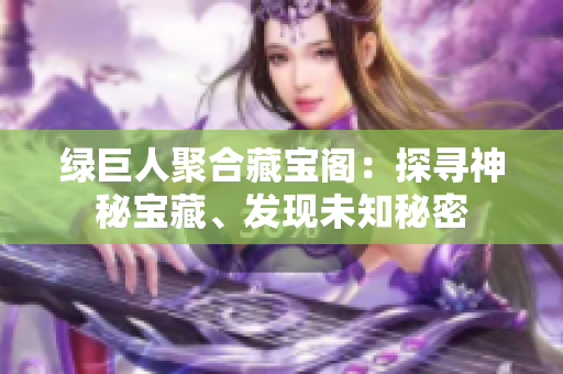 綠巨人聚合藏寶閣：探尋神秘寶藏、發(fā)現(xiàn)未知秘密