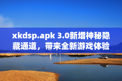xkdsp.apk 3.0新增神秘隱藏通道，帶來(lái)全新游戲體驗(yàn)