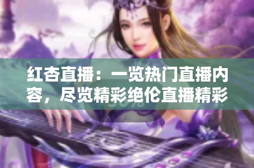 紅杏直播：一覽熱門直播內(nèi)容，盡覽精彩絕倫直播精彩瞬間