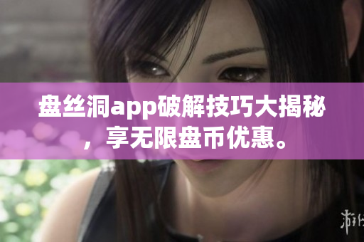 盤絲洞app破解技巧大揭秘，享無限盤幣優(yōu)惠。