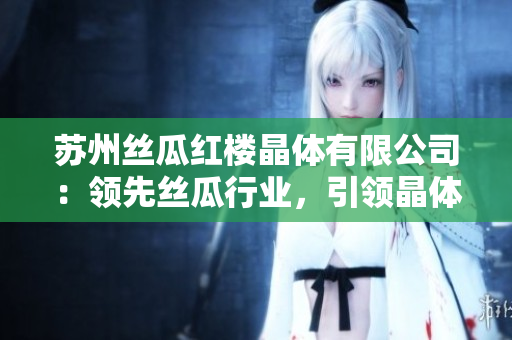 蘇州絲瓜紅樓晶體有限公司：領(lǐng)先絲瓜行業(yè)，引領(lǐng)晶體技術(shù)變革