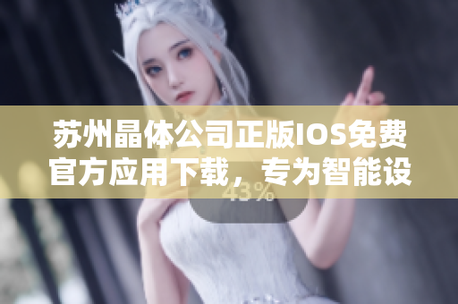 蘇州晶體公司正版IOS免費官方應用下載，專為智能設備定制優(yōu)質(zhì)體驗