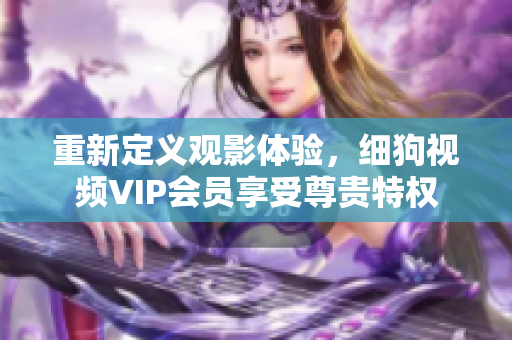 重新定義觀影體驗(yàn)，細(xì)狗視頻VIP會(huì)員享受尊貴特權(quán)