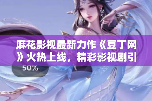麻花影視最新力作《豆丁網(wǎng)》火熱上線，精彩影視劇引領(lǐng)觀劇新體驗(yàn)