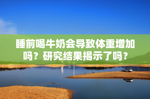 睡前喝牛奶會導(dǎo)致體重增加嗎？研究結(jié)果揭示了嗎？