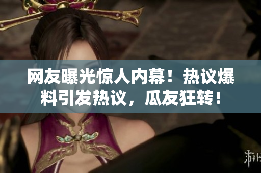 網(wǎng)友曝光驚人內(nèi)幕！熱議爆料引發(fā)熱議，瓜友狂轉(zhuǎn)！