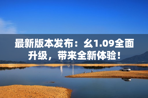 最新版本發(fā)布：幺1.09全面升級，帶來全新體驗！