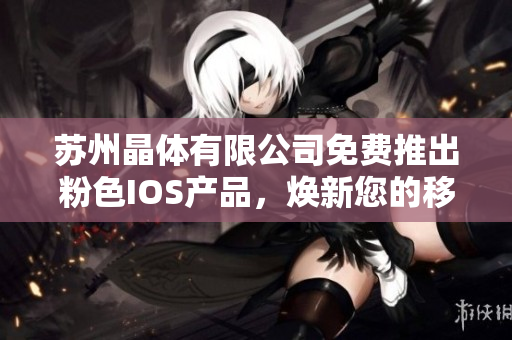 蘇州晶體有限公司免費推出粉色IOS產(chǎn)品，煥新您的移動體驗