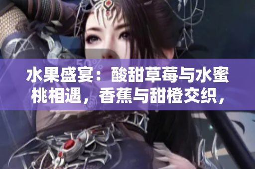 水果盛宴：酸甜草莓與水蜜桃相遇，香蕉與甜橙交織，芒果甘香散發(fā)