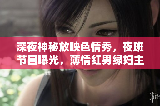 深夜神秘放映色情秀，夜班節(jié)目曝光，薄情紅男綠婦主演，超潮時尚接力刺激呈現(xiàn)，酣暢深夜享受。